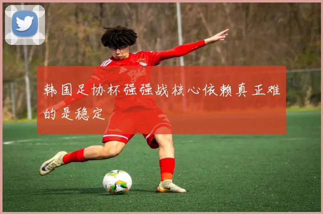 韩国足协杯强强战核心依赖真正难的是稳定