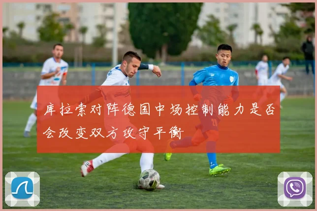 库拉索对阵德国中场控制能力是否会改变双方攻守平衡