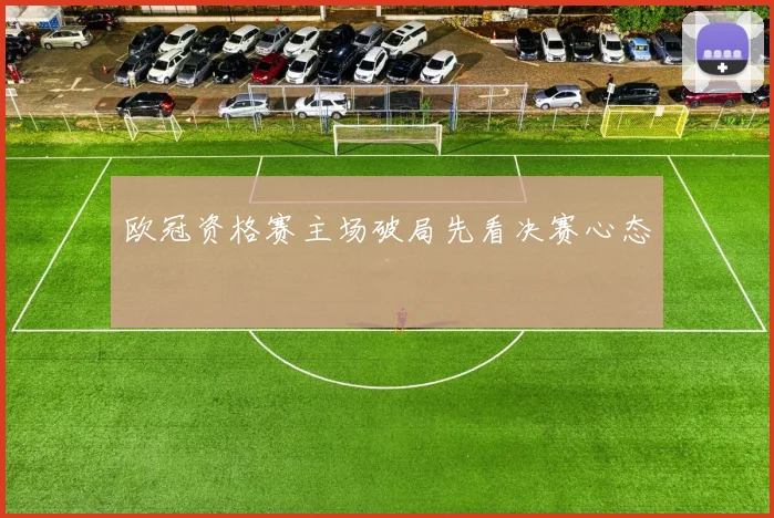 欧冠资格赛主场破局先看决赛心态