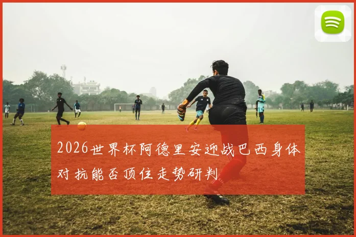 2026世界杯阿德里安迎战巴西身体对抗能否顶住走势研判