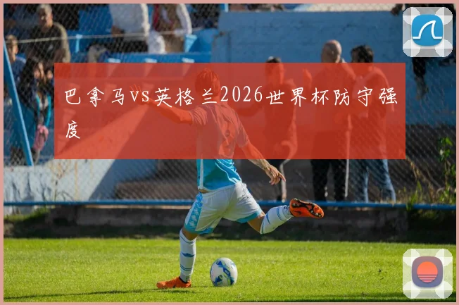 巴拿马vs英格兰2026世界杯防守强度