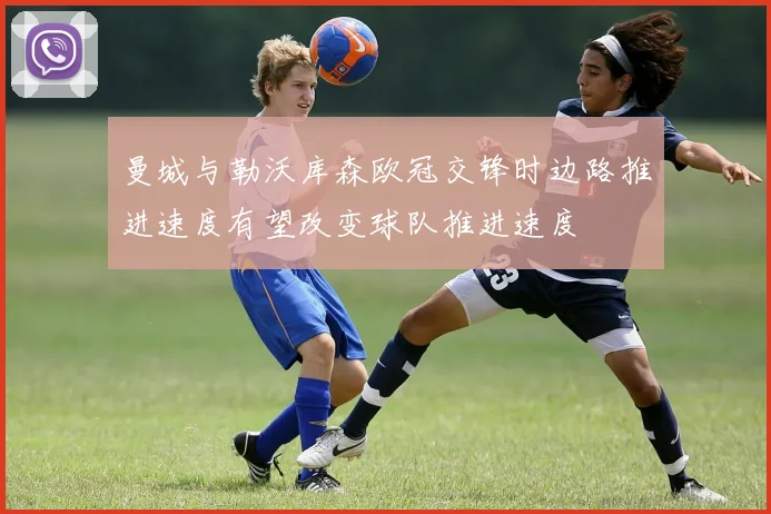 曼城与勒沃库森欧冠交锋时边路推进速度有望改变球队推进速度