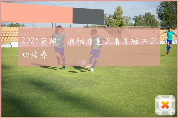 2026英超：利物浦重点看年轻中卫的培养