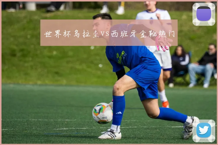 世界杯乌拉圭vs西班牙金靴热门