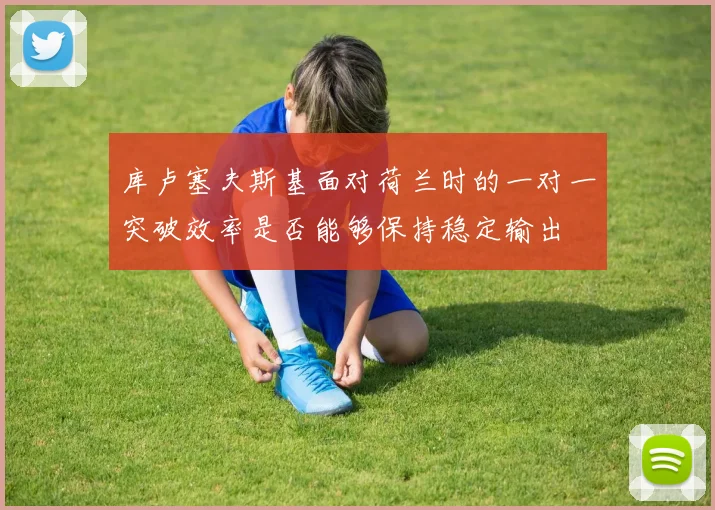 库卢塞夫斯基面对荷兰时的一对一突破效率是否能够保持稳定输出