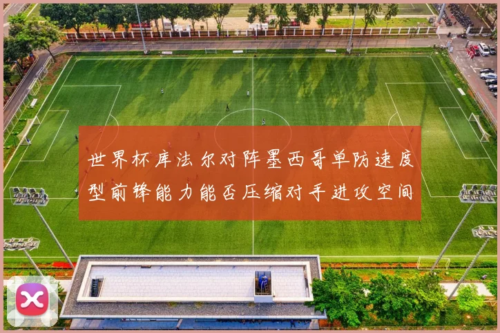 世界杯库法尔对阵墨西哥单防速度型前锋能力能否压缩对手进攻空间