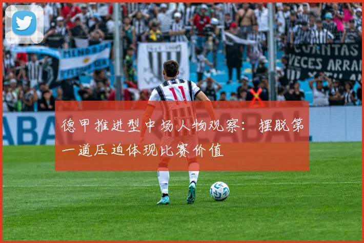 德甲推进型中场人物观察：摆脱第一道压迫体现比赛价值
