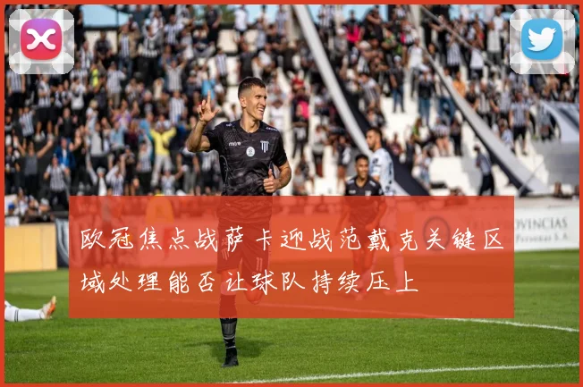 欧冠焦点战萨卡迎战范戴克关键区域处理能否让球队持续压上