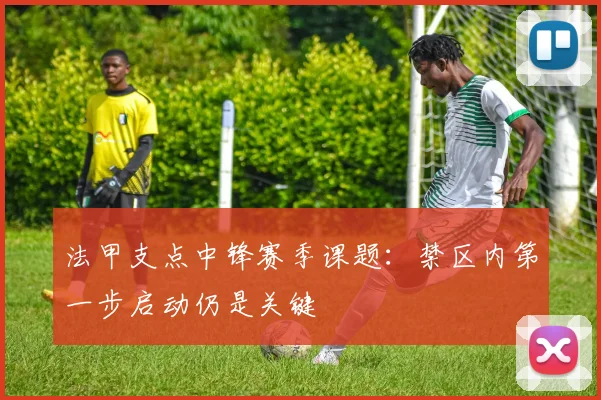 法甲支点中锋赛季课题：禁区内第一步启动仍是关键