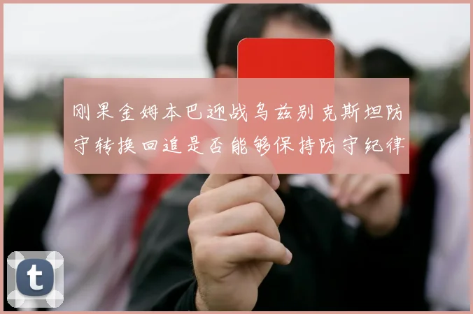 刚果金姆本巴迎战乌兹别克斯坦防守转换回追是否能够保持防守纪律