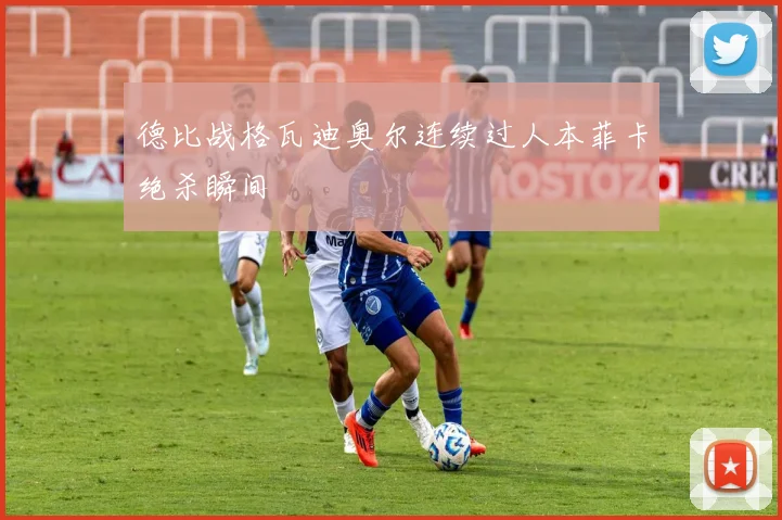 德比战格瓦迪奥尔连续过人本菲卡绝杀瞬间