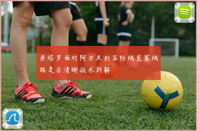 劳塔罗面对阿尔及利亚防线直塞线路是否清晰战术拆解