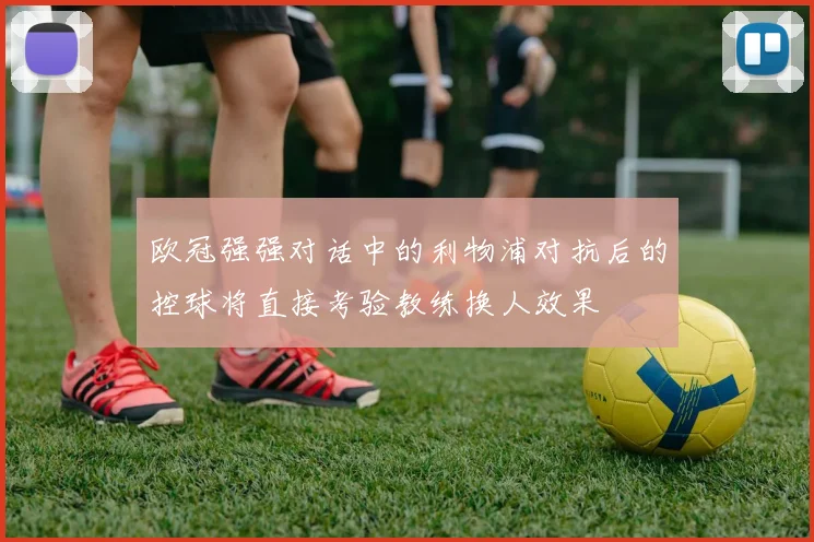 欧冠强强对话中的利物浦对抗后的控球将直接考验教练换人效果