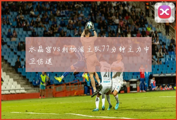 水晶宫vs利物浦主队77分钟主力中卫伤退