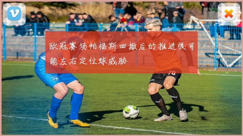 欧冠赛场帕福斯回撤后的推进很可能左右定位球威胁