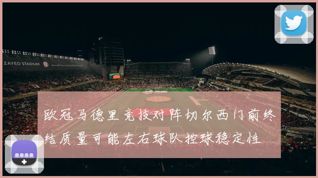 欧冠马德里竞技对阵切尔西门前终结质量可能左右球队控球稳定性
