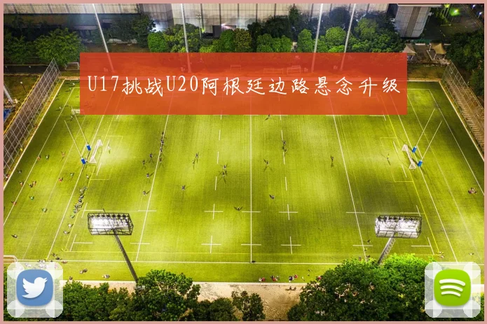 U17挑战U20阿根廷边路悬念升级