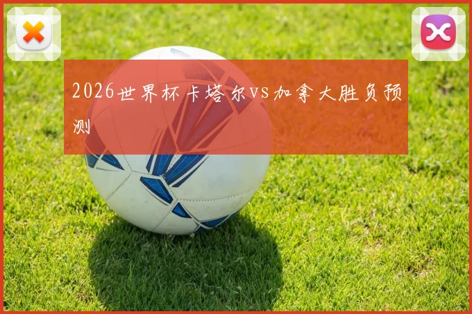 2026世界杯卡塔尔vs加拿大胜负预测