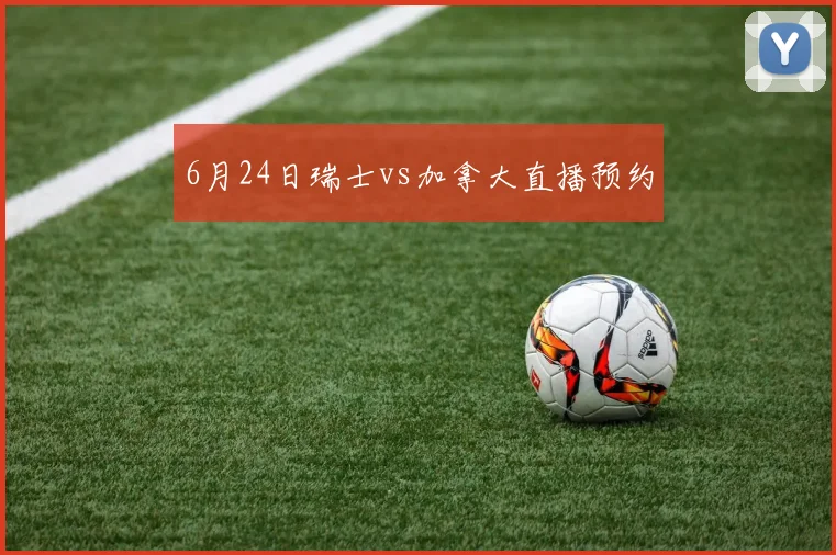 6月24日瑞士vs加拿大直播预约