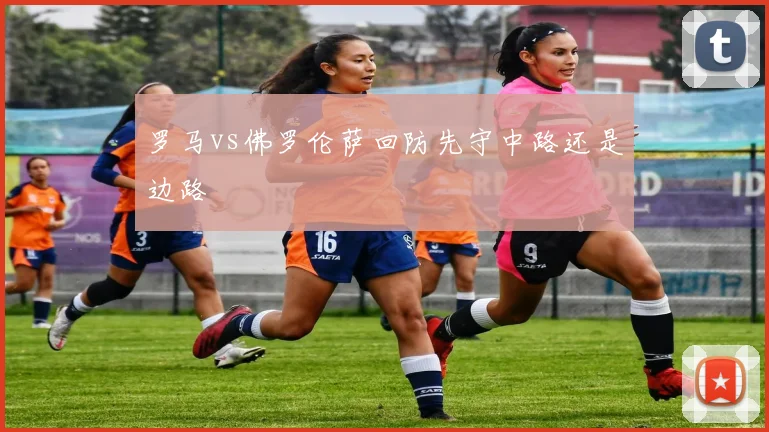 罗马vs佛罗伦萨回防先守中路还是边路