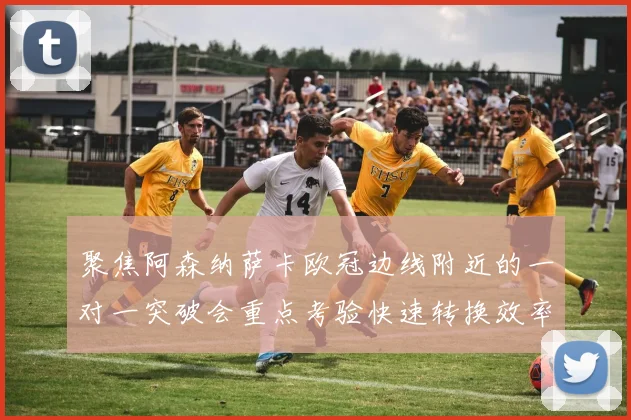 聚焦阿森纳萨卡欧冠边线附近的一对一突破会重点考验快速转换效率