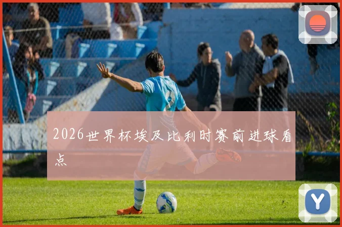 2026世界杯埃及比利时赛前进球看点
