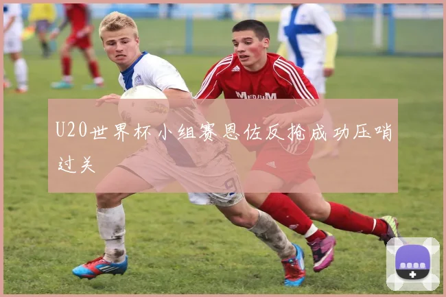 U20世界杯小组赛恩佐反抢成功压哨过关