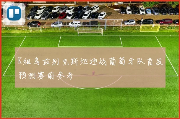 K组乌兹别克斯坦迎战葡萄牙队首发预测赛前参考