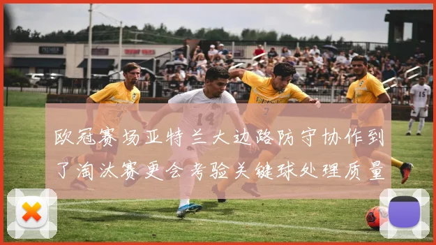 欧冠赛场亚特兰大边路防守协作到了淘汰赛更会考验关键球处理质量