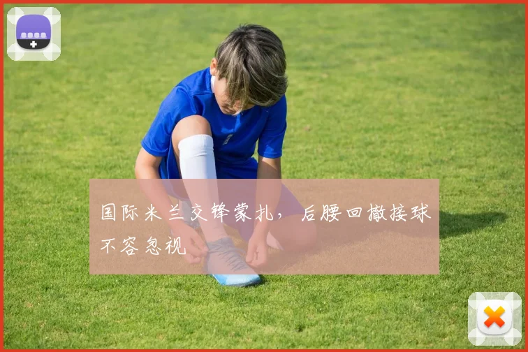 国际米兰交锋蒙扎，后腰回撤接球不容忽视