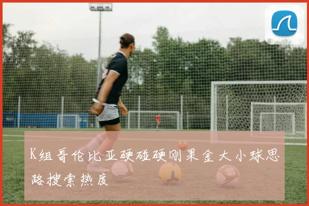 K组哥伦比亚硬碰硬刚果金大小球思路搜索热度
