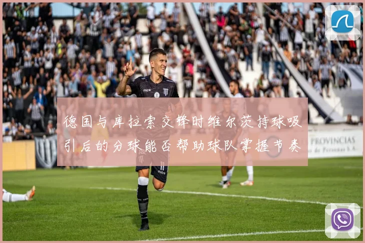 德国与库拉索交锋时维尔茨持球吸引后的分球能否帮助球队掌握节奏