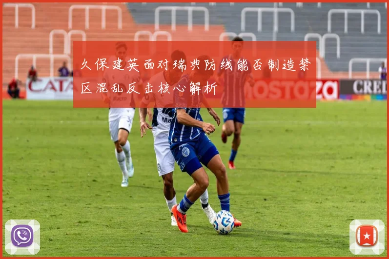 久保建英面对瑞典防线能否制造禁区混乱反击核心解析