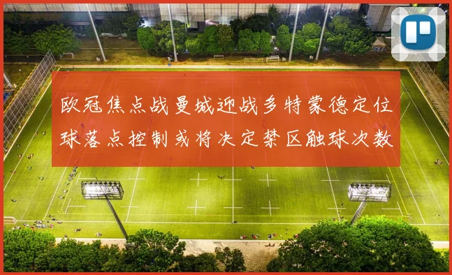 欧冠焦点战曼城迎战多特蒙德定位球落点控制或将决定禁区触球次数
