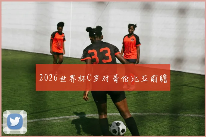 2026世界杯C罗对哥伦比亚前瞻