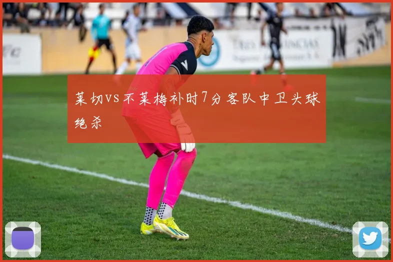 莱切vs不莱梅补时7分客队中卫头球绝杀