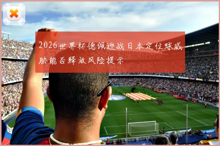 2026世界杯德佩迎战日本定位球威胁能否释放风险提示